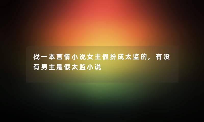 找一本言情小说女主假扮成太监的,有没有男主是假太监小说 找一本言情小说女主假扮成太监的,有没有男主是假太监小说