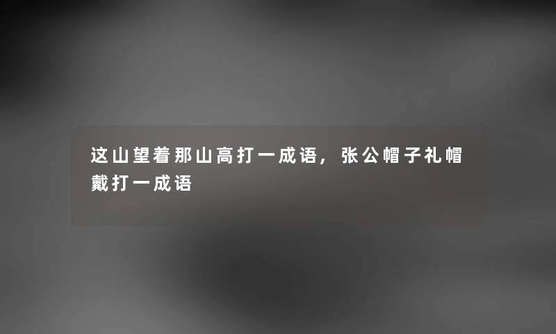 这山望着那山高打一成语,张公帽子礼帽戴打一成语 这山望着那山高打一成语,张公帽子礼帽戴打一成语