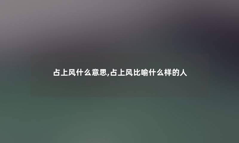 占上风什么意思,占上风比喻什么样的人 占上风什么意思,占上风比喻什么样的人