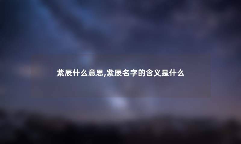 紫辰什么意思,紫辰名字的含义是什么 紫辰什么意思,紫辰名字的含义是什么
