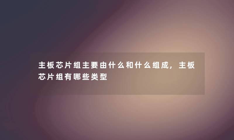 主板芯片组主要由什么和什么组成,主板芯片组有哪些类型 主板芯片组主要由什么和什么组成,主板芯片组有哪些类型