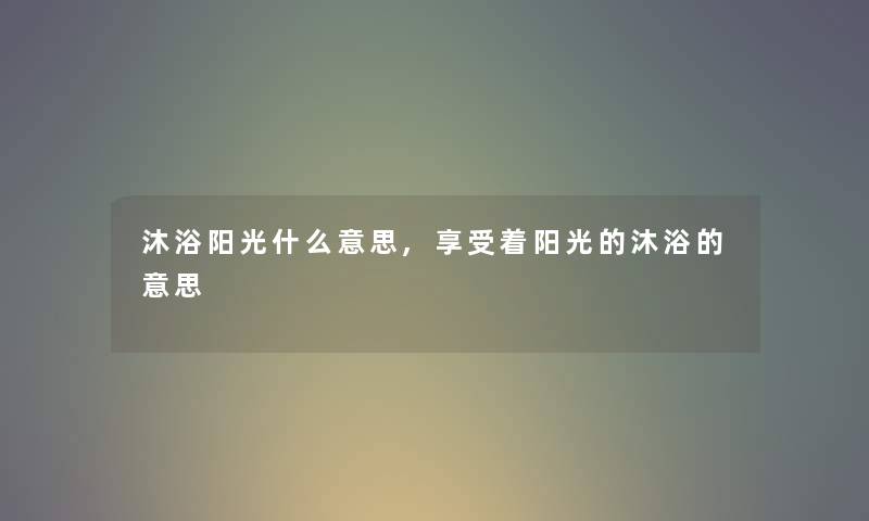沐浴阳光什么意思,享受着阳光的沐浴的意思 沐浴阳光什么意思,享受着阳光的沐浴的意思