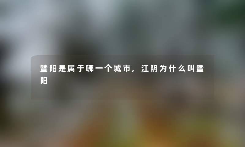 暨阳是属于哪一个城市,江阴为什么叫暨阳 暨阳是属于哪一个城市,江阴为什么叫暨阳