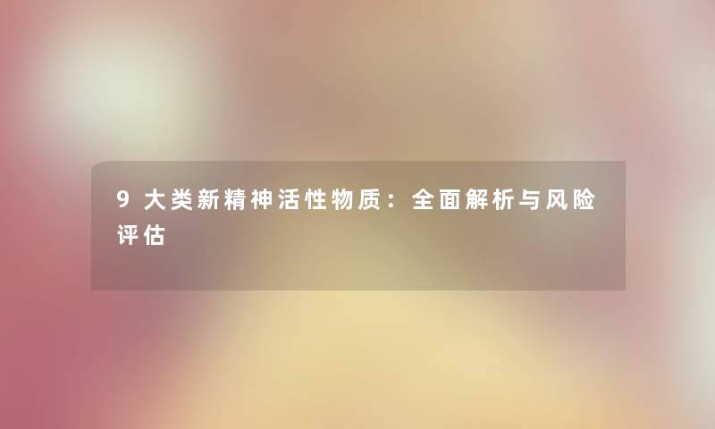 9大类新精神活性物质：全面解析与风险评估
