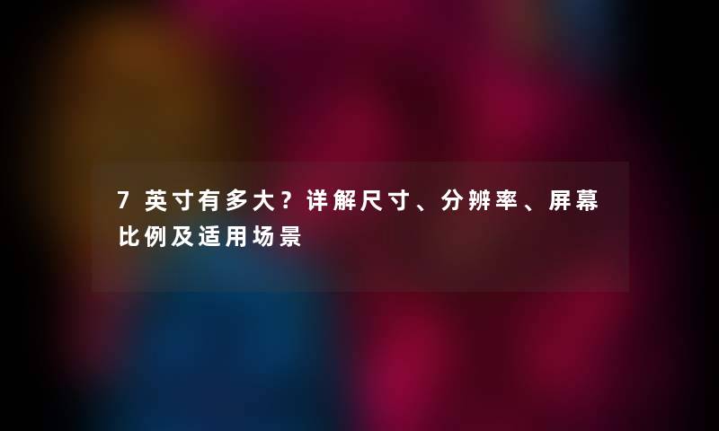 7英寸有多大?详解尺寸、分辨率、屏幕比例及适用场景 7英寸有多大?详解尺寸、分辨率、屏幕比例及适用场景