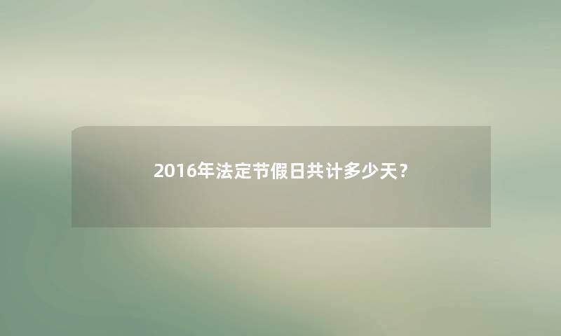 2016年法定节假日共计多少天? 2016年法定节假日共计多少天?