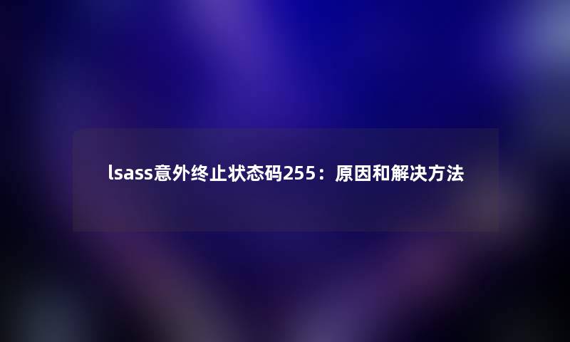 lsass意外终止状态码255:原因和解决方法 lsass意外终止状态码255:原因和解决方法