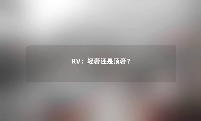 RV:轻奢还是顶奢? RV:轻奢还是顶奢?