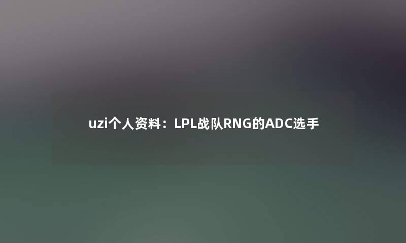 uzi个人资料:LPL战队RNG的ADC选手 uzi个人资料:LPL战队RNG的ADC选手