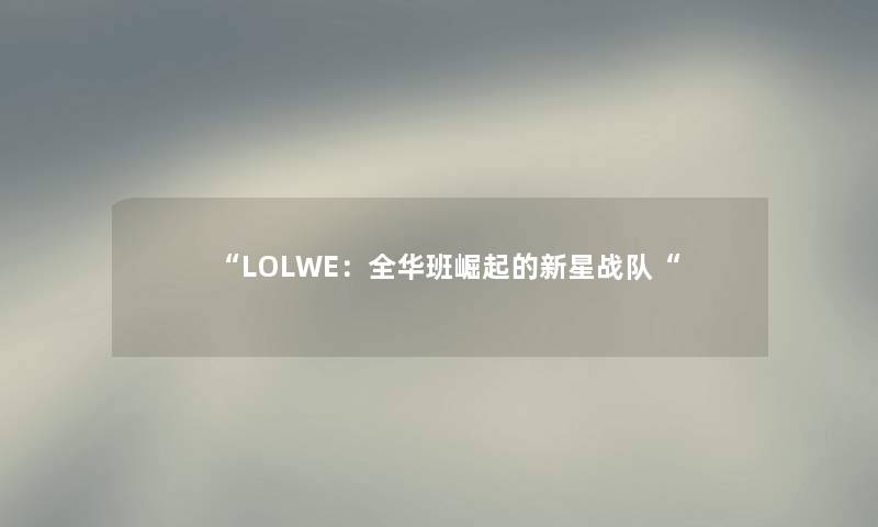 “LOLWE:全华班崛起的新星战队“ “LOLWE:全华班崛起的新星战队“