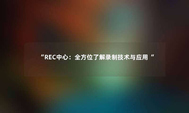 “REC中心:全方位了解录制技术与应用“ “REC中心:全方位了解录制技术与应用“