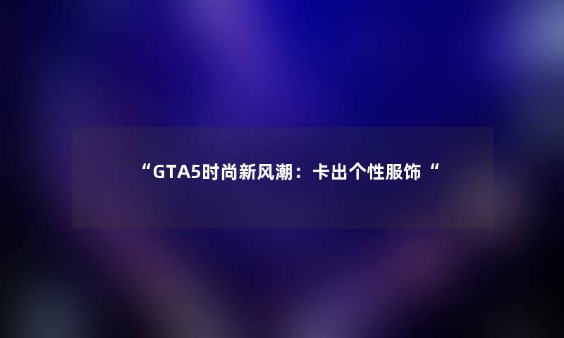 “GTA5时尚新风潮:卡出个性服饰“ “GTA5时尚新风潮:卡出个性服饰“