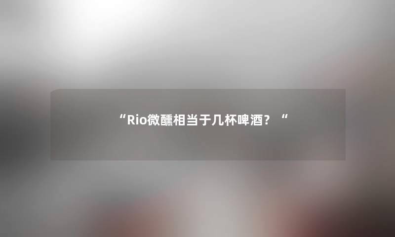 “Rio微醺相当于几杯啤酒?“ “Rio微醺相当于几杯啤酒?“