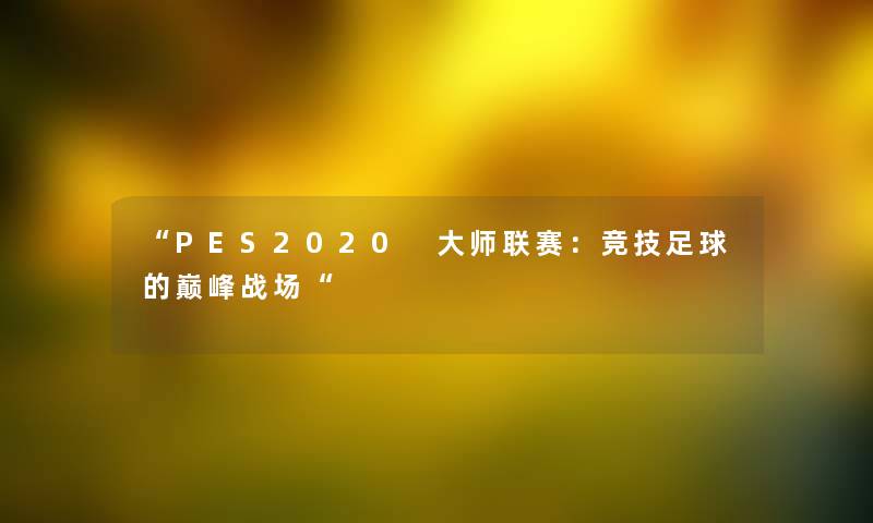 “PES2020 大师联赛:竞技足球的巅峰战场“ “PES2020 大师联赛:竞技足球的巅峰战场“