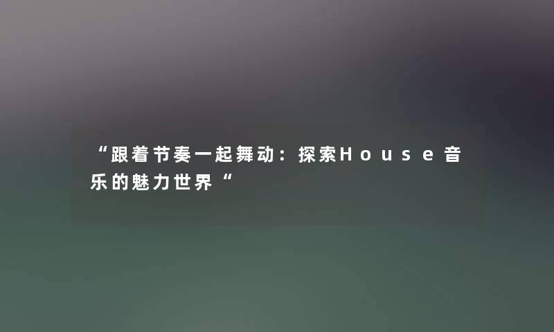 “跟着节奏一起舞动:探索House音乐的魅力世界“ “跟着节奏一起舞动:探索House音乐的魅力世界“