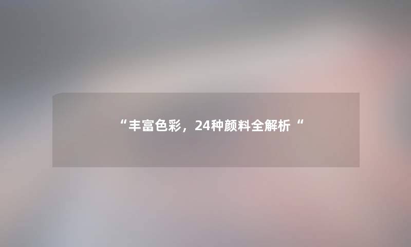 “丰富色彩,24种颜料全解析“ “丰富色彩,24种颜料全解析“