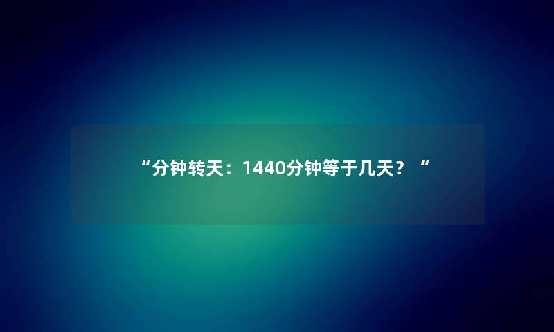 “分钟转天:1440分钟等于几天?“ “分钟转天:1440分钟等于几天?“
