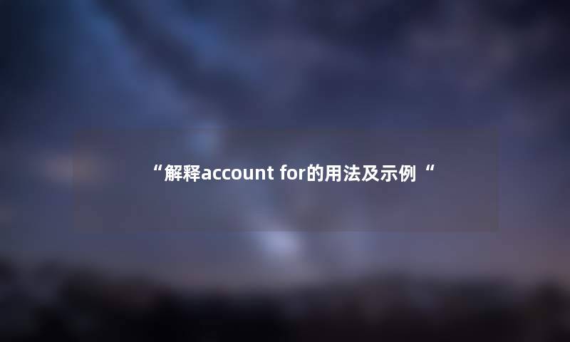 “解释account for的用法及示例“ “解释account for的用法及示例“