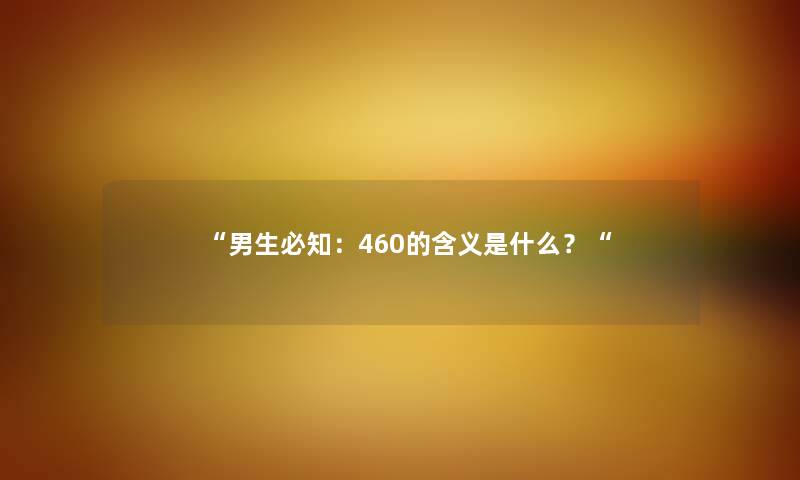 “男生必知:460的含义是什么?“ “男生必知:460的含义是什么?“