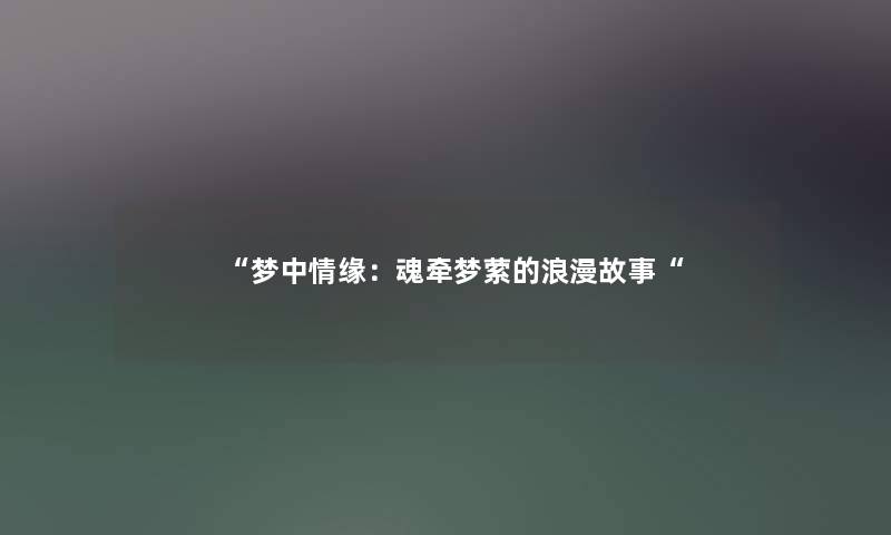 “梦中情缘:魂牵梦萦的浪漫故事“ “梦中情缘:魂牵梦萦的浪漫故事“