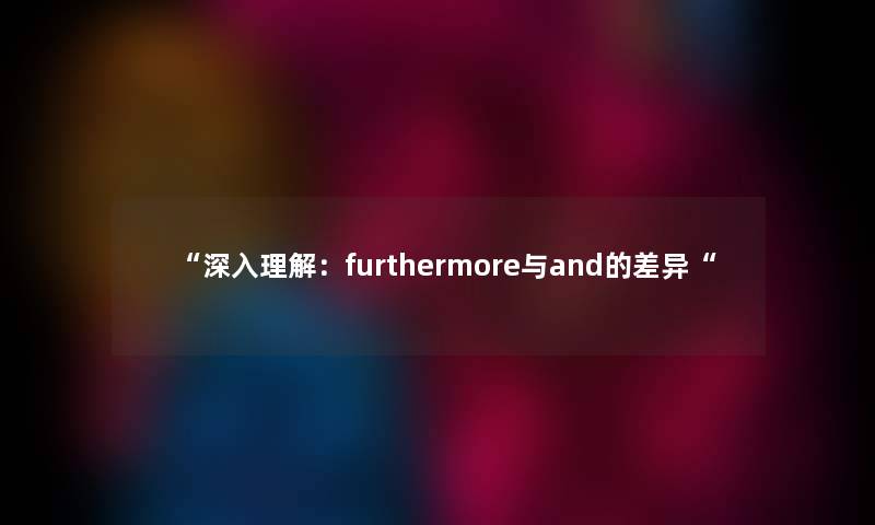 “深入理解:furthermore与and的差异“ “深入理解:furthermore与and的差异“