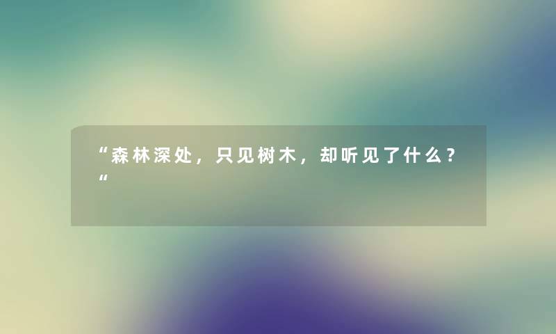 “森林深处,只见树木,却听见了什么?“ “森林深处,只见树木,却听见了什么?“