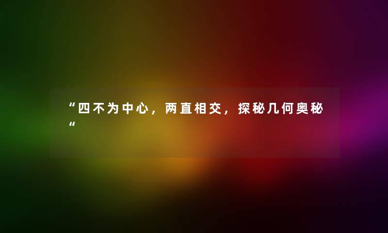 “四不为中心,两直相交,探秘几何奥秘“ “四不为中心,两直相交,探秘几何奥秘“