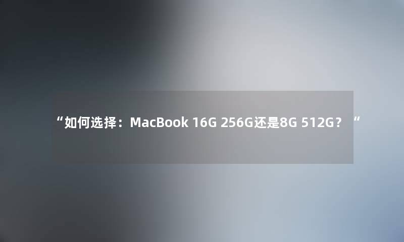 “如何选择:MacBook 16G 256G还是8G 512G?“ “如何选择:MacBook 16G 256G还是8G 512G?“