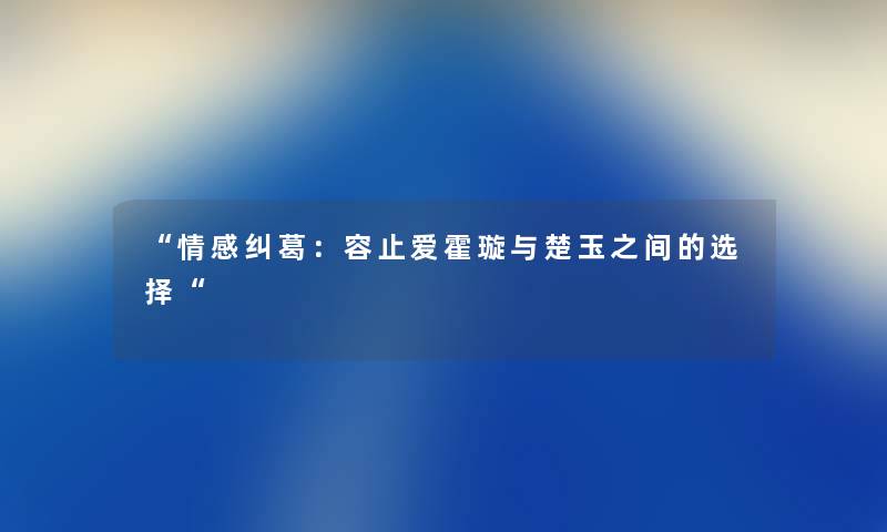 “情感纠葛:容止爱霍璇与楚玉之间的选择“ “情感纠葛:容止爱霍璇与楚玉之间的选择“