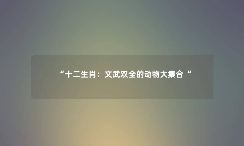“十二生肖:文武双全的动物大集合“ “十二生肖:文武双全的动物大集合“