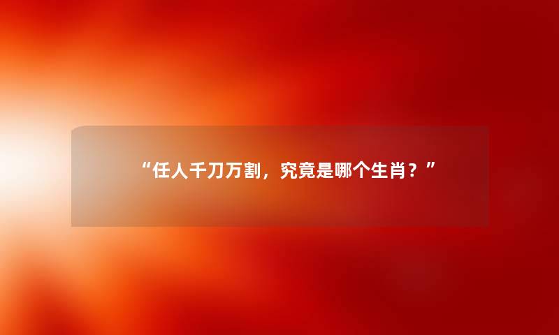 “任人千刀万割,究竟是哪个生肖?” “任人千刀万割,究竟是哪个生肖?”