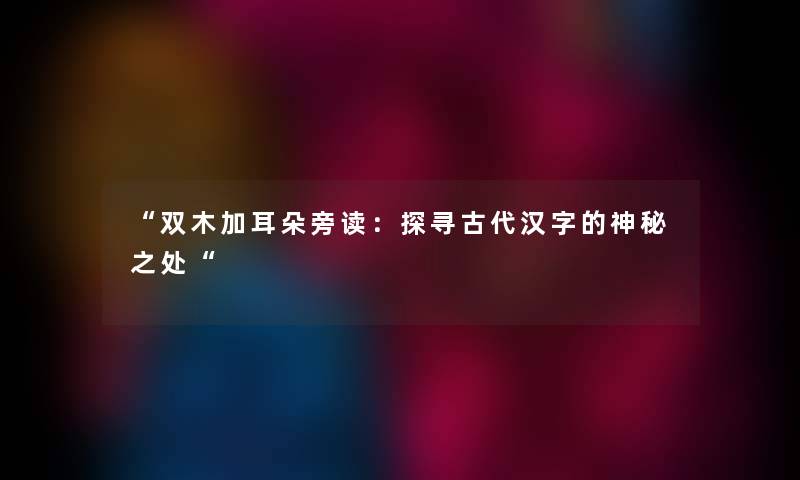 “双木加耳朵旁读:探寻古代汉字的神秘之处“ “双木加耳朵旁读:探寻古代汉字的神秘之处“