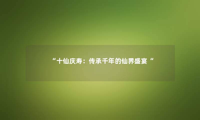 “十仙庆寿:传承千年的仙界盛宴“ “十仙庆寿:传承千年的仙界盛宴“