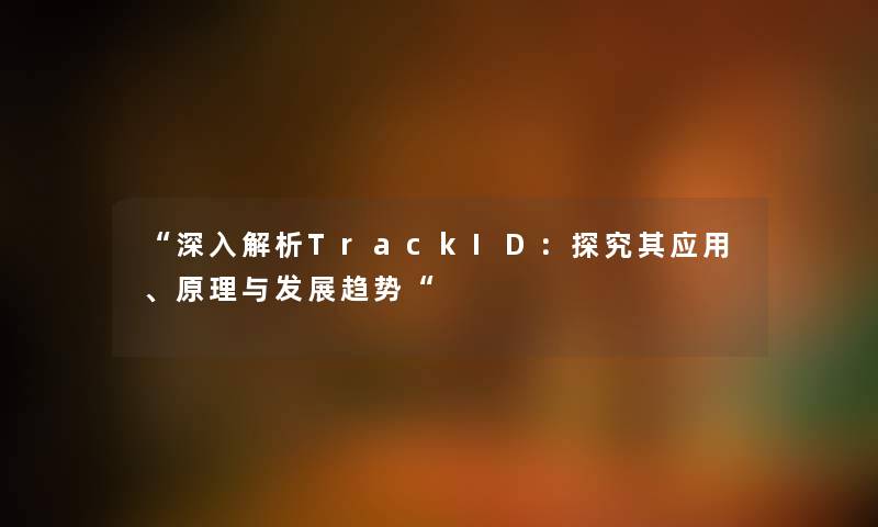 “深入解析TrackID:探究其应用、原理与发展趋势“ “深入解析TrackID:探究其应用、原理与发展趋势“