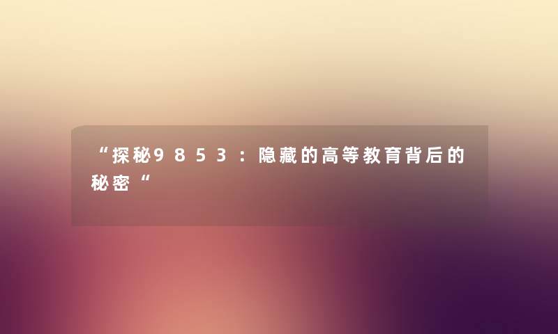 “探秘9853:隐藏的高等教育背后的秘密“ “探秘9853:隐藏的高等教育背后的秘密“