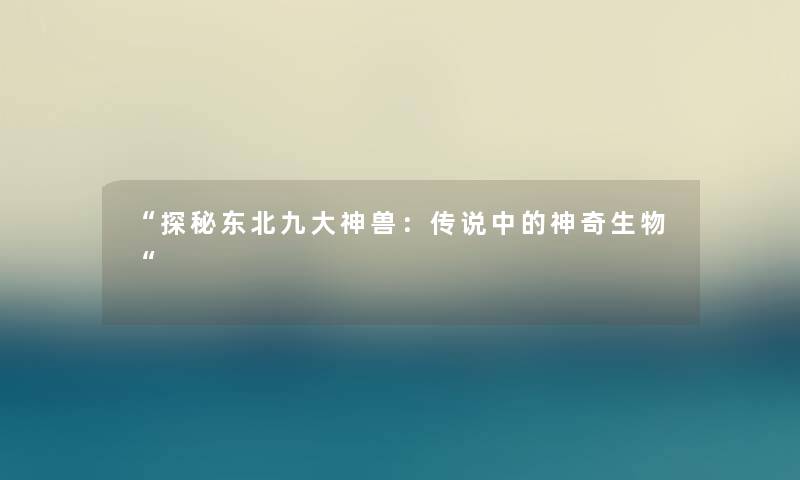 “探秘东北九大神兽:传说中的神奇生物“ “探秘东北九大神兽:传说中的神奇生物“