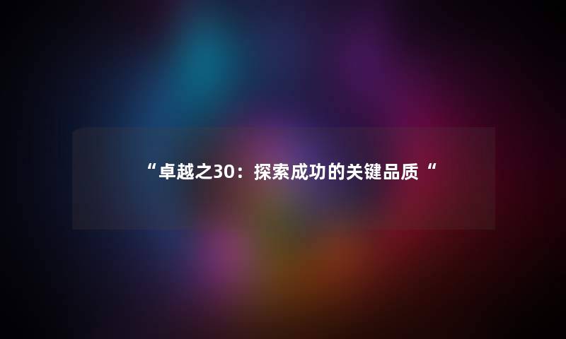 “卓越之30:探索成功的关键品质“ “卓越之30:探索成功的关键品质“