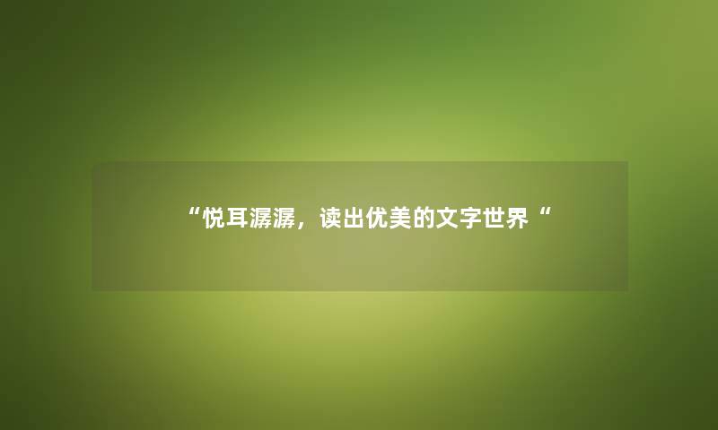 “悦耳潺潺,读出优美的文字世界“ “悦耳潺潺,读出优美的文字世界“