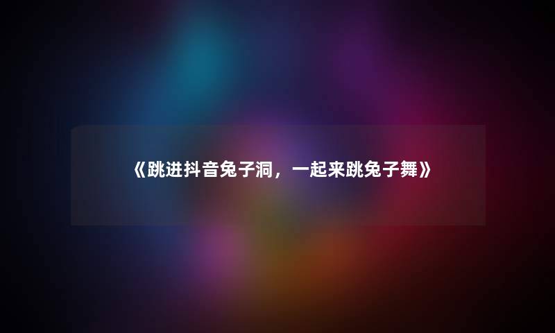 《跳进抖音兔子洞,一起来跳兔子舞》 《跳进抖音兔子洞,一起来跳兔子舞》