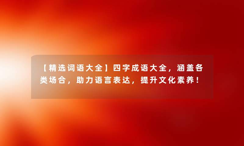 【精选词语大全】四字成语大全,涵盖各类场合,助力语言表达,提升文化素养! 【精选词语大全】四字成语大全,涵盖各类场合,助力语言表达,提升文化素养!
