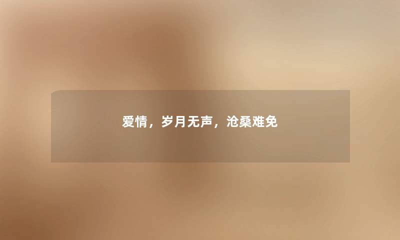 爱情,岁月无声,沧桑难免 爱情,岁月无声,沧桑难免