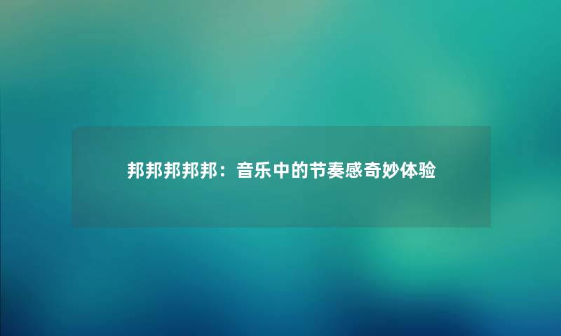 邦邦邦邦邦:音乐中的节奏感奇妙体验 邦邦邦邦邦:音乐中的节奏感奇妙体验