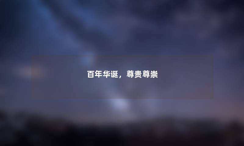 百年华诞,尊贵尊崇 百年华诞,尊贵尊崇