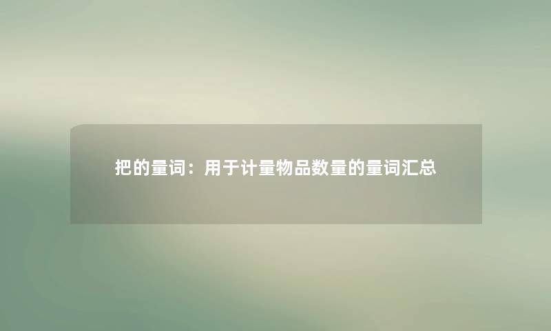 把的量词:用于计量物品数量的量词汇总 把的量词:用于计量物品数量的量词汇总
