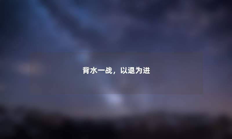 背水一战,以退为进 背水一战,以退为进