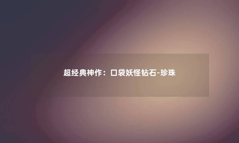 超经典神作:口袋妖怪钻石-珍珠 超经典神作:口袋妖怪钻石-珍珠