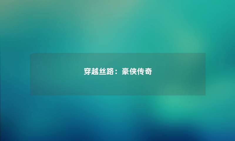 穿越丝路:豪侠传奇 穿越丝路:豪侠传奇