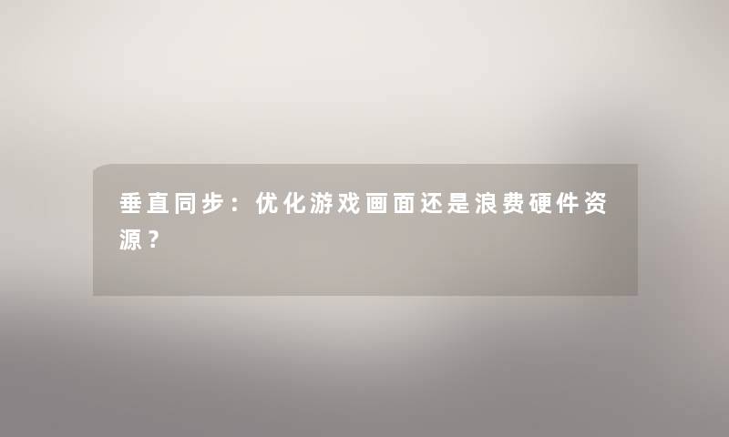垂直同步:优化游戏画面还是浪费硬件资源? 垂直同步:优化游戏画面还是浪费硬件资源?
