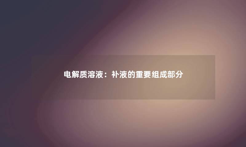 电解质溶液:补液的重要组成部分 电解质溶液:补液的重要组成部分