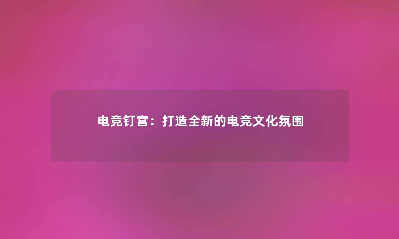 电竞钉宫:打造全新的电竞文化氛围 电竞钉宫:打造全新的电竞文化氛围